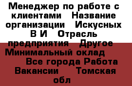 Менеджер по работе с клиентами › Название организации ­ Искусных В.И › Отрасль предприятия ­ Другое › Минимальный оклад ­ 19 000 - Все города Работа » Вакансии   . Томская обл.